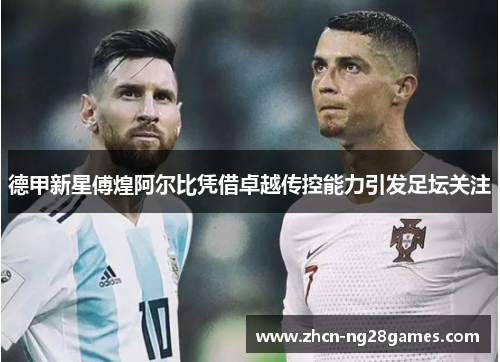 德甲新星傅煌阿尔比凭借卓越传控能力引发足坛关注