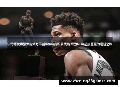 字母哥凭借强大驱动力不断突破自我积累战绩 成为NBA超级巨星的崛起之路