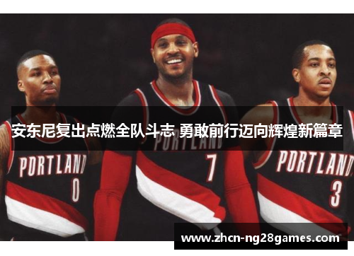 安东尼复出点燃全队斗志 勇敢前行迈向辉煌新篇章
