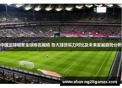 中国足球明星全球排名揭晓 各大球员实力对比及未来发展趋势分析