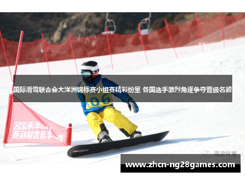 国际滑雪联合会大洋洲锦标赛小组赛精彩纷呈 各国选手激烈角逐争夺晋级名额