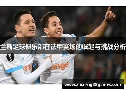 兰斯足球俱乐部在法甲赛场的崛起与挑战分析