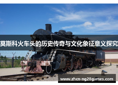 莫斯科火车头的历史传奇与文化象征意义探究