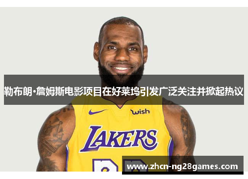 勒布朗·詹姆斯电影项目在好莱坞引发广泛关注并掀起热议