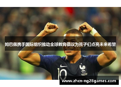 姆巴佩携手国际组织推动全球教育倡议为孩子们点亮未来希望