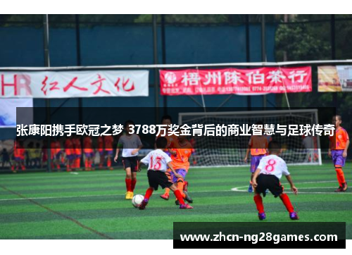 张康阳携手欧冠之梦 3788万奖金背后的商业智慧与足球传奇