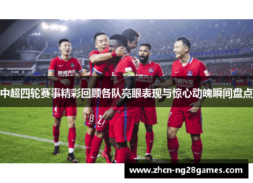 中超四轮赛事精彩回顾各队亮眼表现与惊心动魄瞬间盘点
