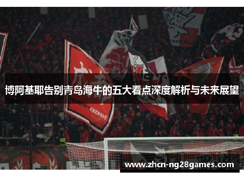 博阿基耶告别青岛海牛的五大看点深度解析与未来展望
