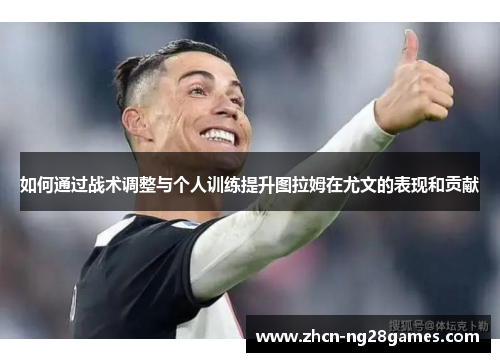如何通过战术调整与个人训练提升图拉姆在尤文的表现和贡献
