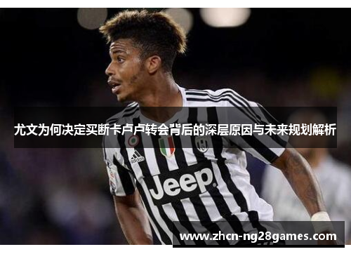 尤文为何决定买断卡卢卢转会背后的深层原因与未来规划解析